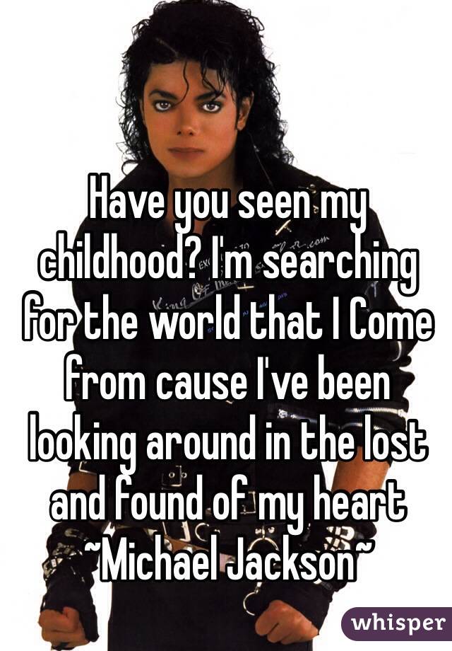 Have you seen my childhood? I'm searching for the world that I Come from cause I've been looking around in the lost and found of my heart
~Michael Jackson~