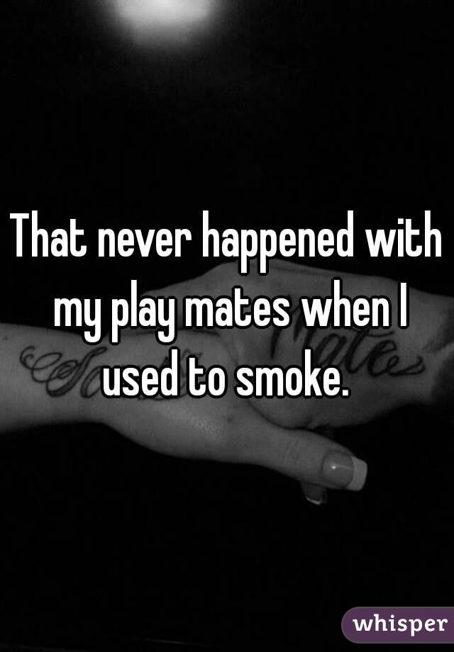 That never happened with my play mates when I used to smoke. 