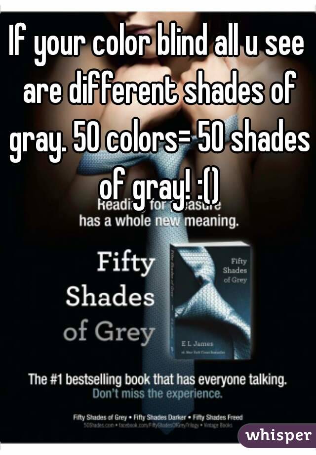 If your color blind all u see are different shades of gray. 50 colors= 50 shades of gray! :()