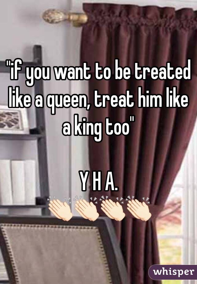 "if you want to be treated like a queen, treat him like a king too" 

Y H A.
👏🏻👏🏻👏🏻👏🏻