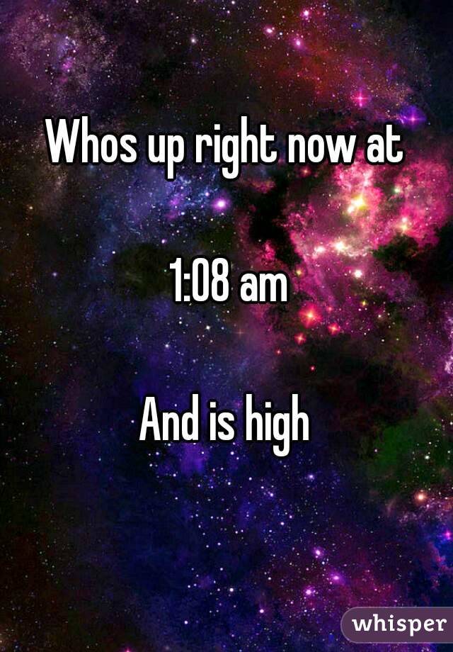 Whos up right now at

 1:08 am

And is high