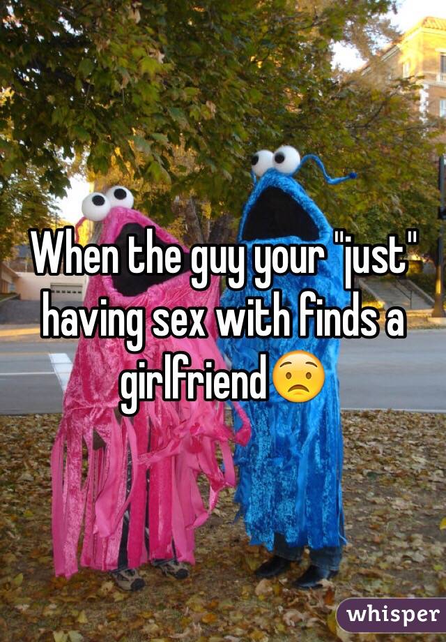 When the guy your "just" having sex with finds a girlfriend😟