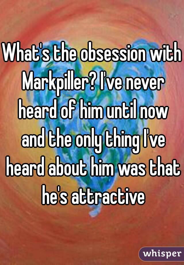 What's the obsession with Markpiller? I've never heard of him until now and the only thing I've heard about him was that he's attractive