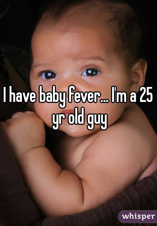 I have baby fever... I'm a 25 yr old guy