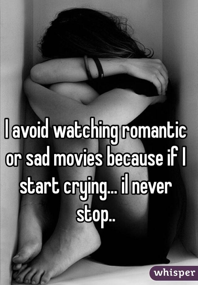 I avoid watching romantic or sad movies because if I start crying... il never stop..