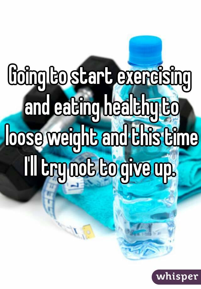 Going to start exercising and eating healthy to loose weight and this time I'll try not to give up. 