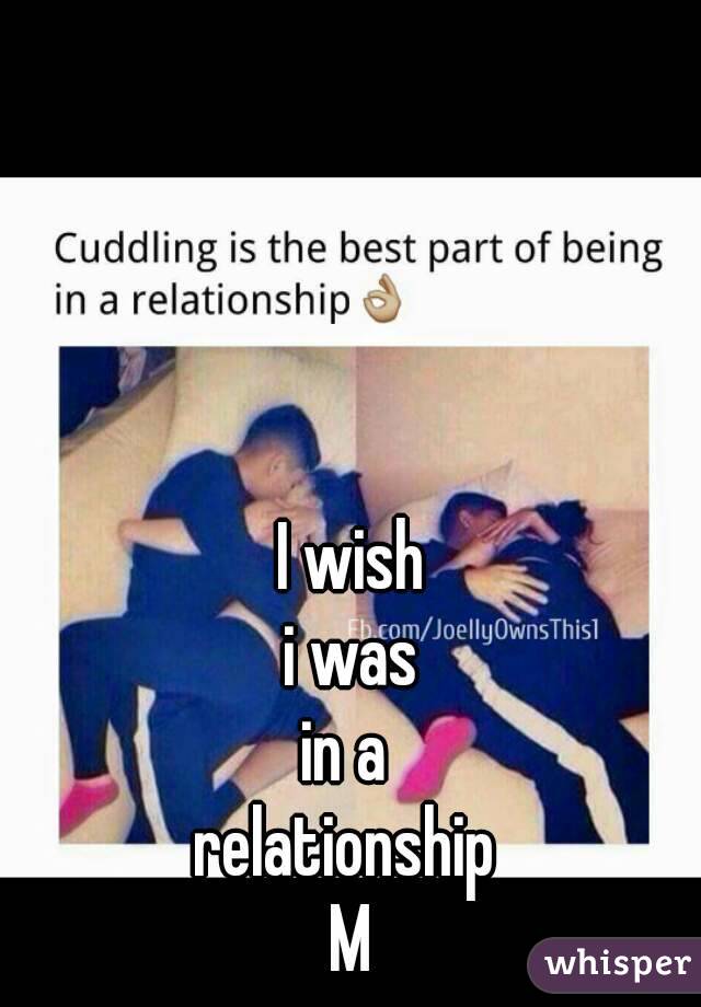 I wish
 i was 
in a 
relationship 
M