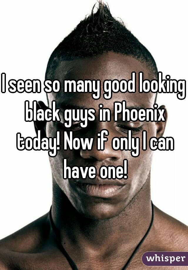 I seen so many good looking black guys in Phoenix today! Now if only I can have one!