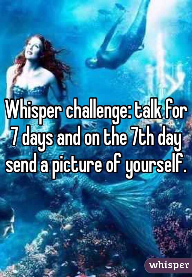 Whisper challenge: talk for 7 days and on the 7th day send a picture of yourself.