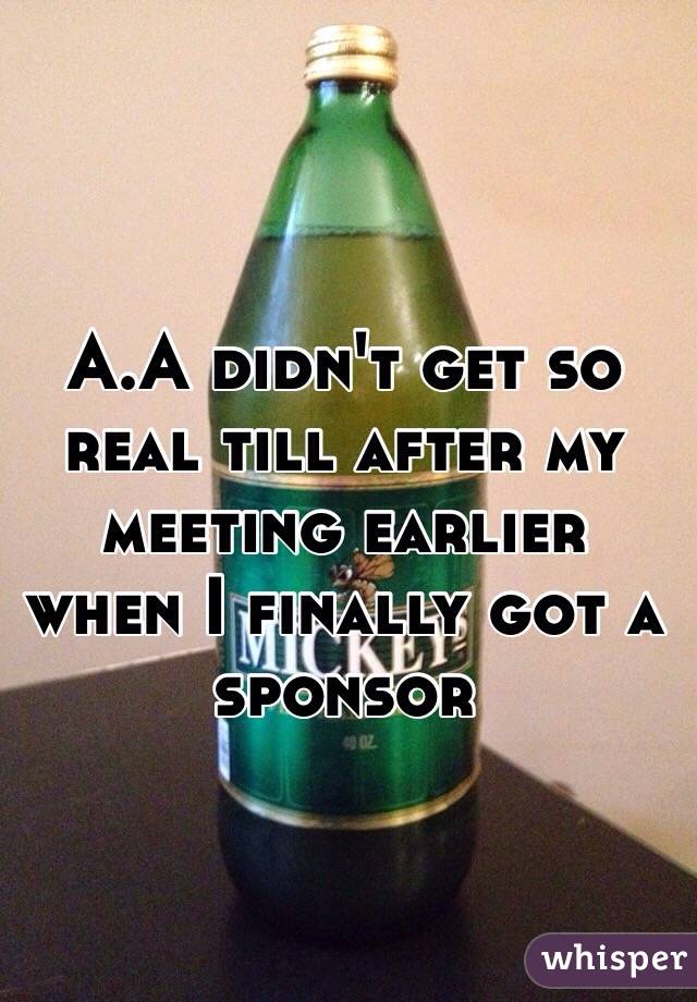 A.A didn't get so real till after my meeting earlier when I finally got a sponsor 