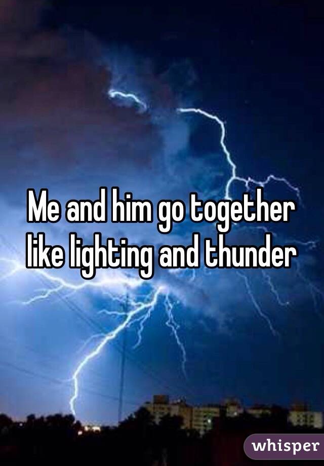 Me and him go together like lighting and thunder  