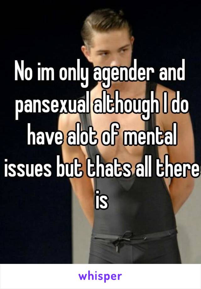 No im only agender and pansexual although I do have alot of mental issues but thats all there is