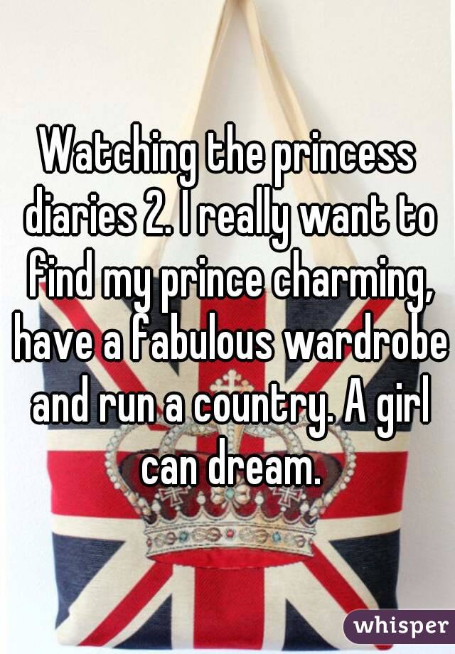 Watching the princess diaries 2. I really want to find my prince charming, have a fabulous wardrobe and run a country. A girl can dream.