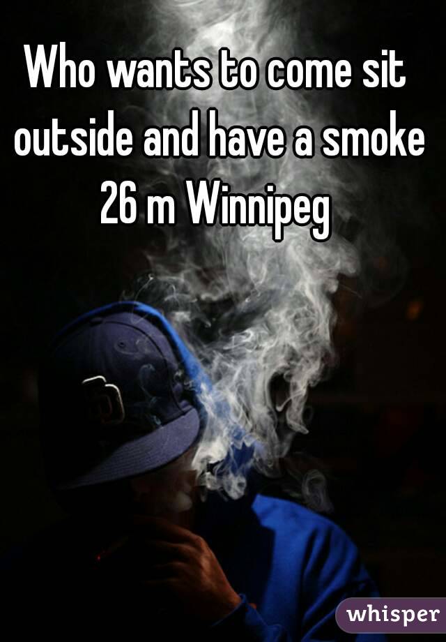 Who wants to come sit outside and have a smoke 26 m Winnipeg 