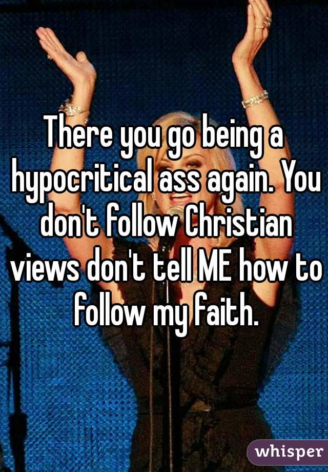 There you go being a hypocritical ass again. You don't follow Christian views don't tell ME how to follow my faith.