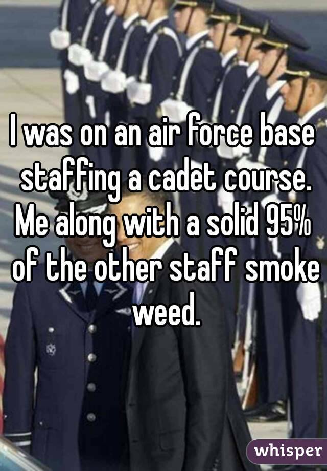 I was on an air force base staffing a cadet course.
Me along with a solid 95% of the other staff smoke weed.

