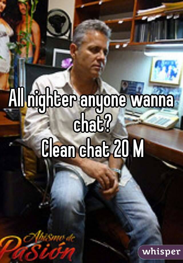 All nighter anyone wanna chat?
 Clean chat 20 M