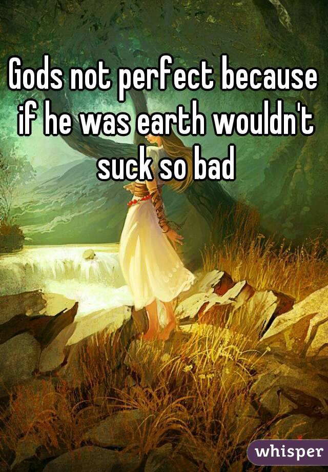 Gods not perfect because if he was earth wouldn't suck so bad