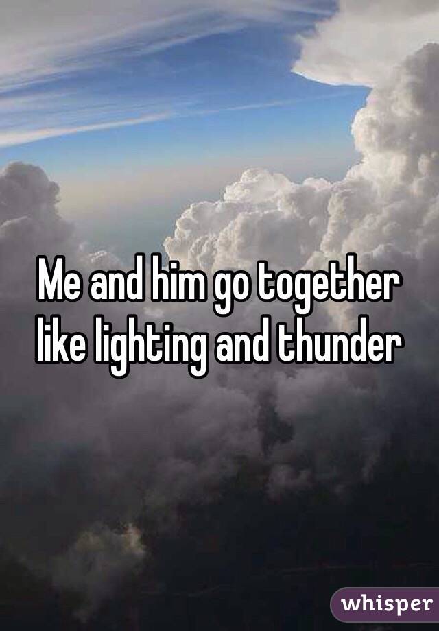  Me and him go together like lighting and thunder 