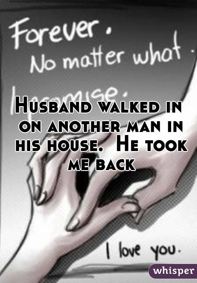 Husband walked in on another man in his house.  He took me back