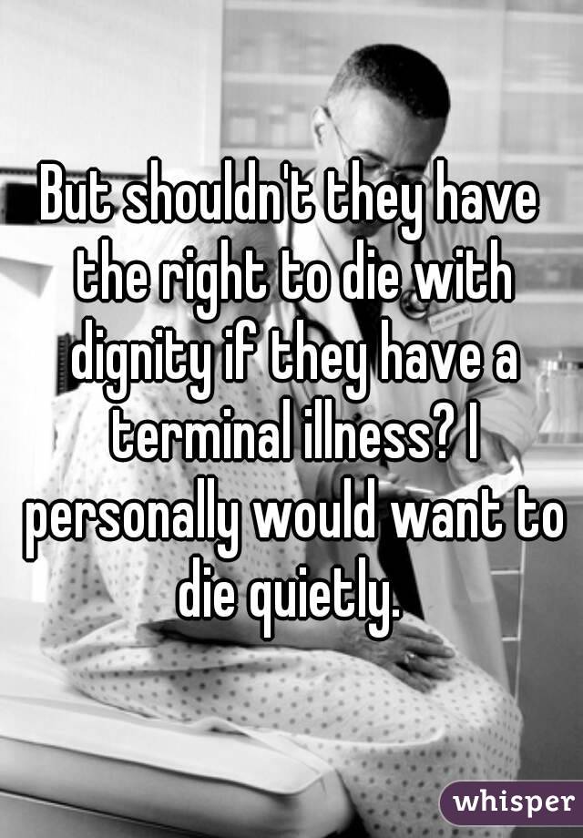 But shouldn't they have the right to die with dignity if they have a terminal illness? I personally would want to die quietly. 