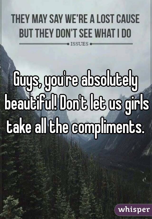 Guys, you're absolutely beautiful! Don't let us girls take all the compliments. 