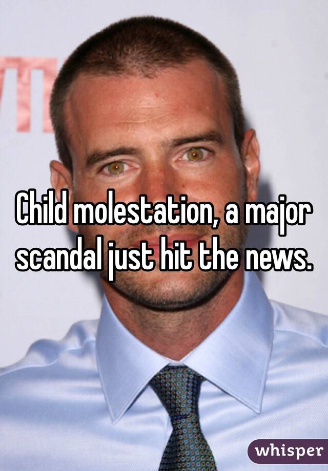 Child molestation, a major scandal just hit the news. 