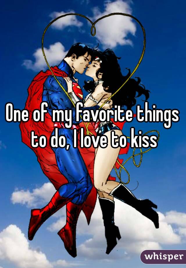 One of my favorite things to do, I love to kiss
