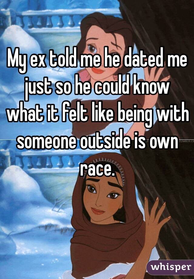 My ex told me he dated me just so he could know what it felt like being with someone outside is own race.