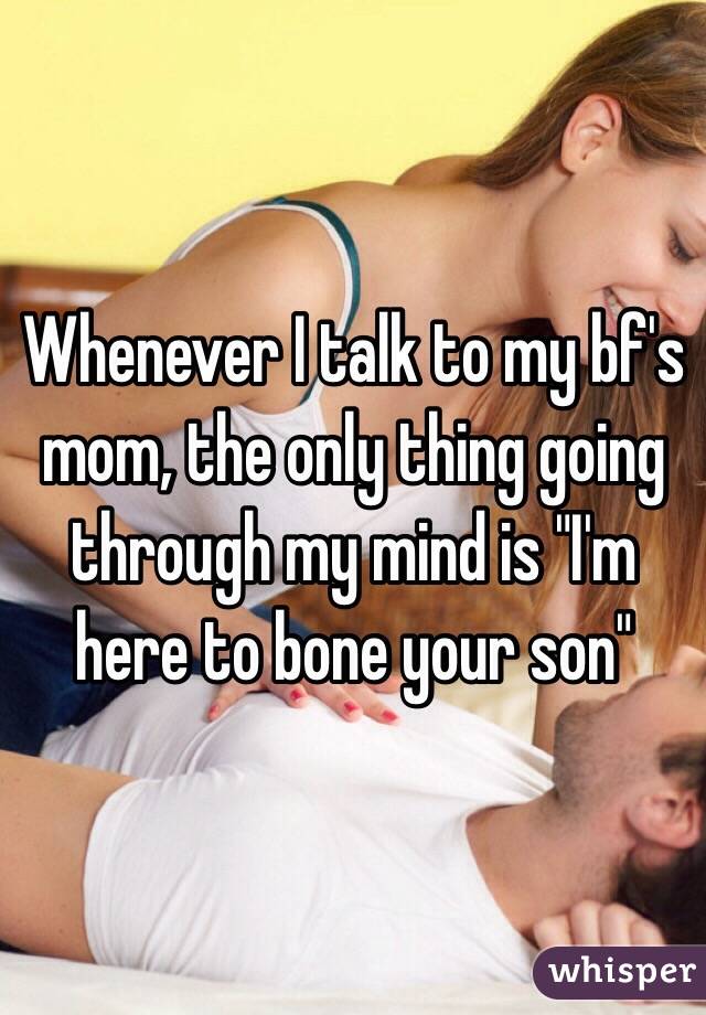 Whenever I talk to my bf's mom, the only thing going through my mind is "I'm here to bone your son"