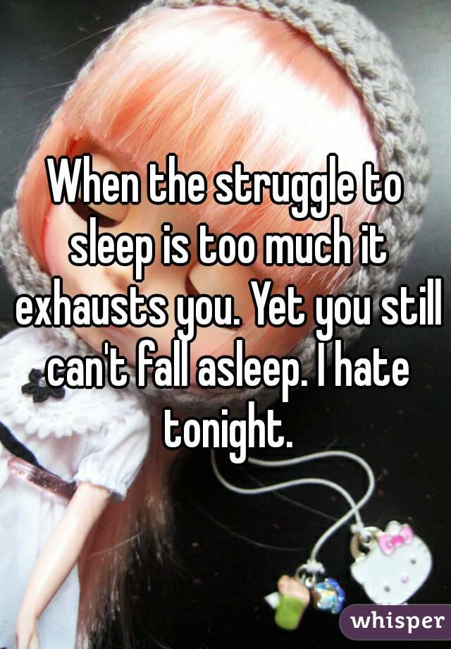When the struggle to sleep is too much it exhausts you. Yet you still can't fall asleep. I hate tonight.