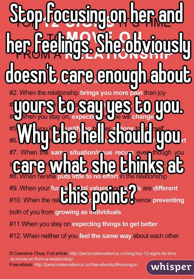 Stop focusing on her and her feelings. She obviously doesn't care enough about yours to say yes to you. Why the hell should you care what she thinks at this point?