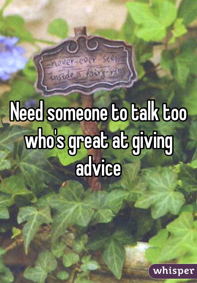 Need someone to talk too who's great at giving advice 