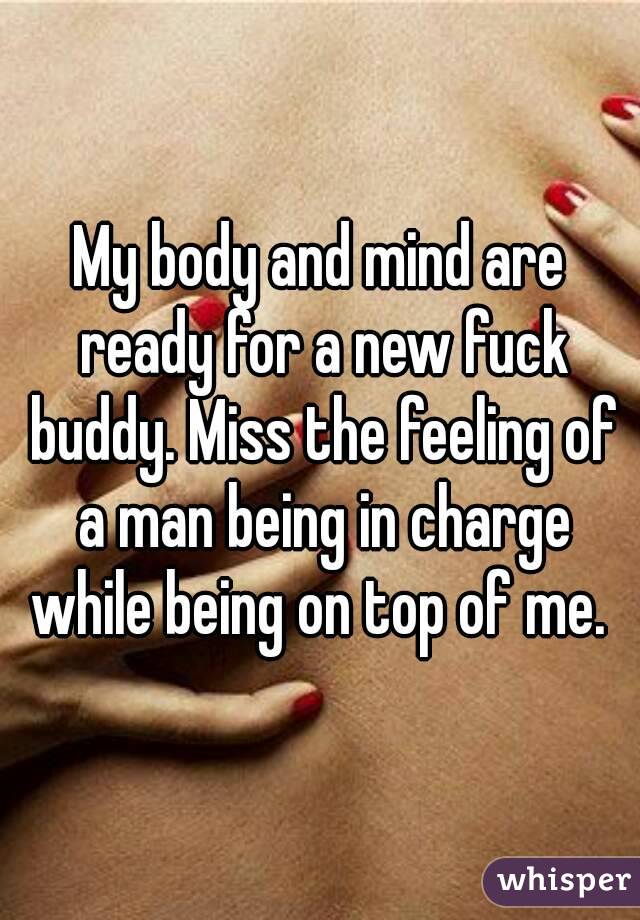 My body and mind are ready for a new fuck buddy. Miss the feeling of a man being in charge while being on top of me. 