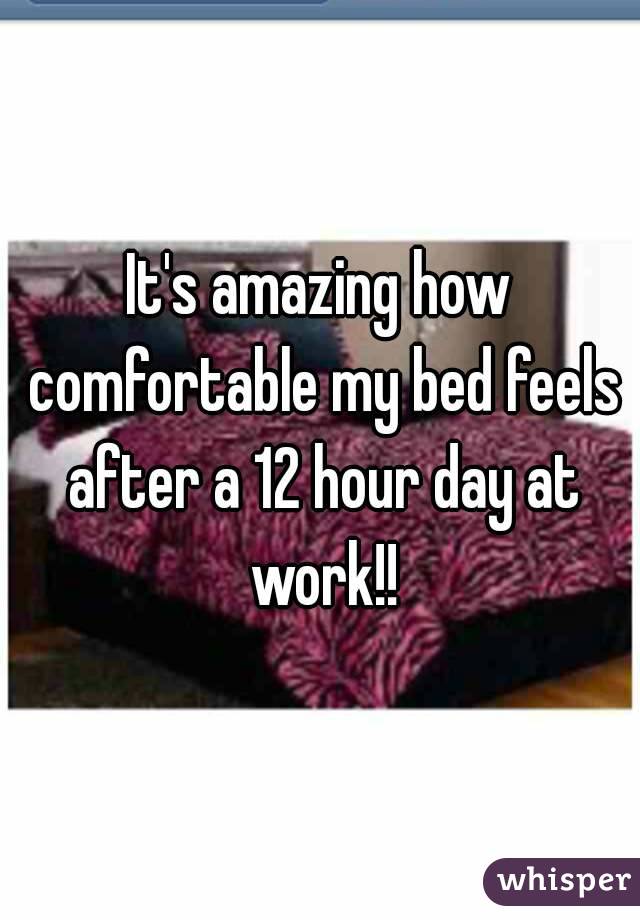 It's amazing how comfortable my bed feels after a 12 hour day at work!!