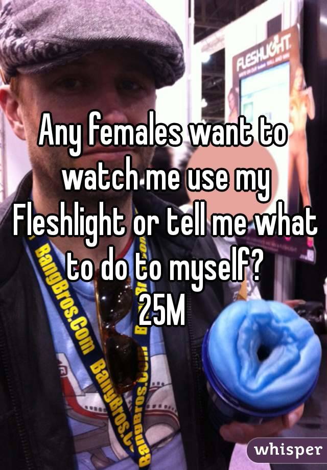 Any females want to watch me use my Fleshlight or tell me what to do to myself?
25M
