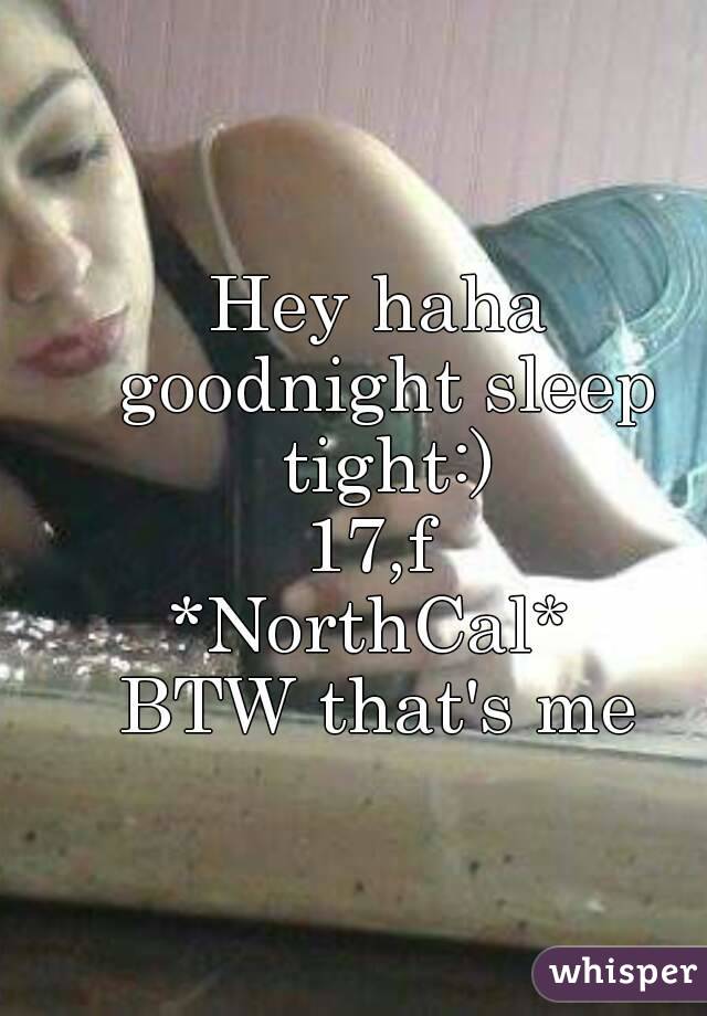 Hey haha goodnight sleep tight:)
17,f 
*NorthCal* 
BTW that's me
