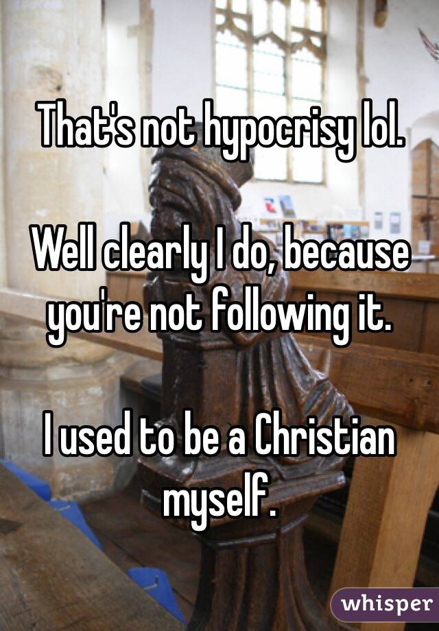 That's not hypocrisy lol.

Well clearly I do, because you're not following it.

I used to be a Christian myself.