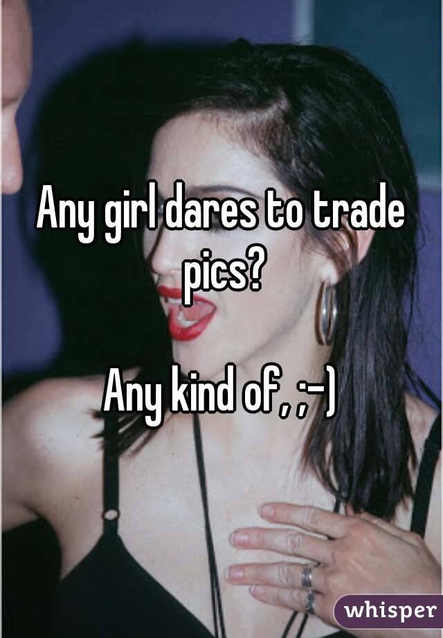 Any girl dares to trade pics?

Any kind of, ;-)