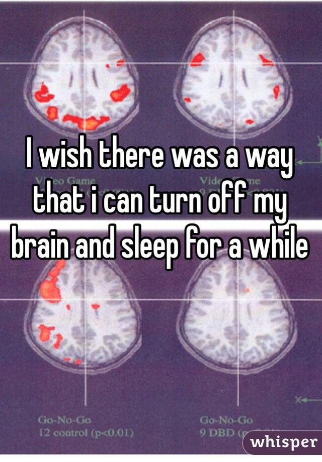 I wish there was a way that i can turn off my brain and sleep for a while 