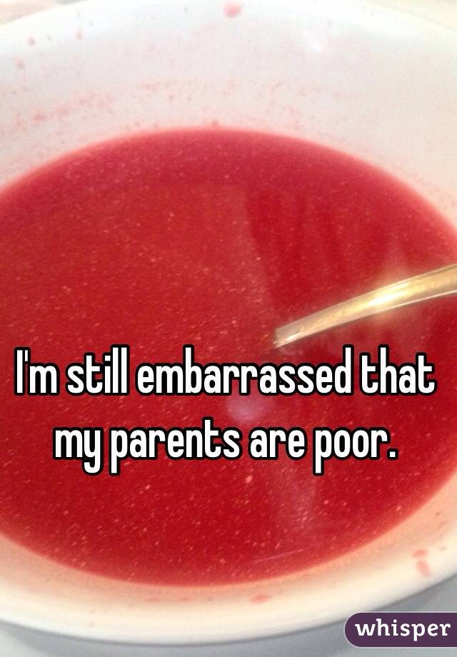 I'm still embarrassed that my parents are poor. 