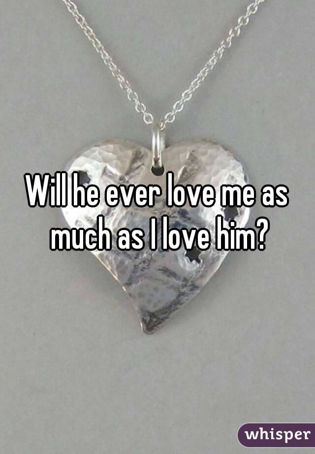 Will he ever love me as much as I love him?