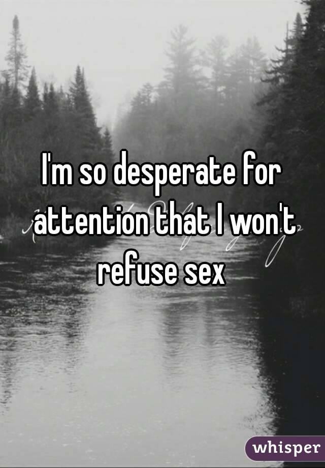 I'm so desperate for attention that I won't refuse sex 