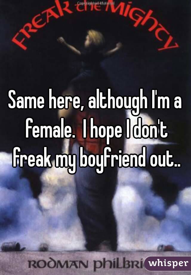 Same here, although I'm a female.  I hope I don't freak my boyfriend out..