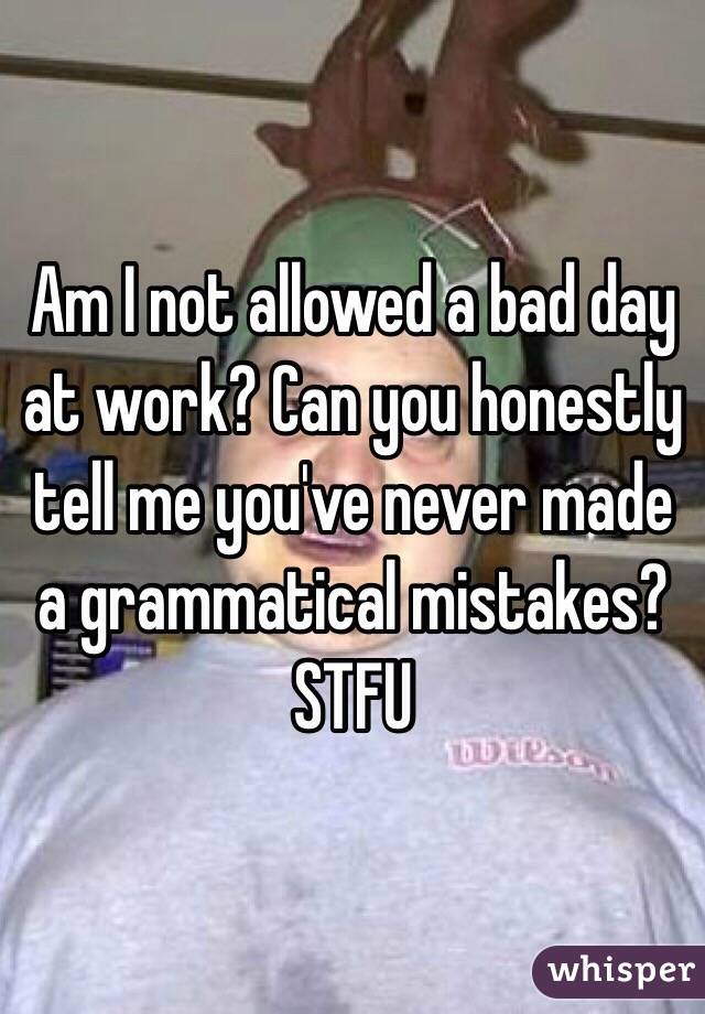 Am I not allowed a bad day at work? Can you honestly tell me you've never made a grammatical mistakes? STFU