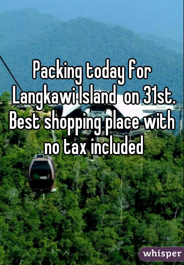 Packing today for Langkawi Island  on 31st.
Best shopping place with no tax included