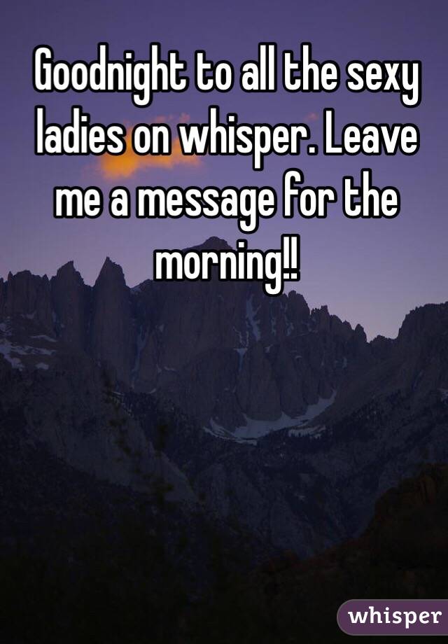 Goodnight to all the sexy ladies on whisper. Leave me a message for the morning!!