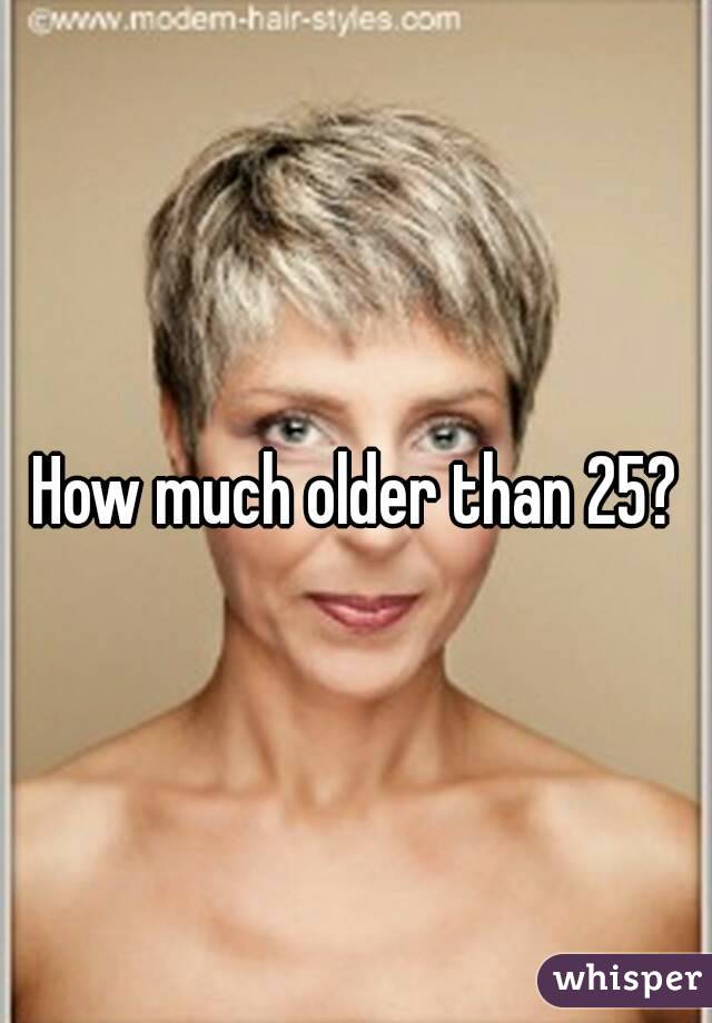 How much older than 25?