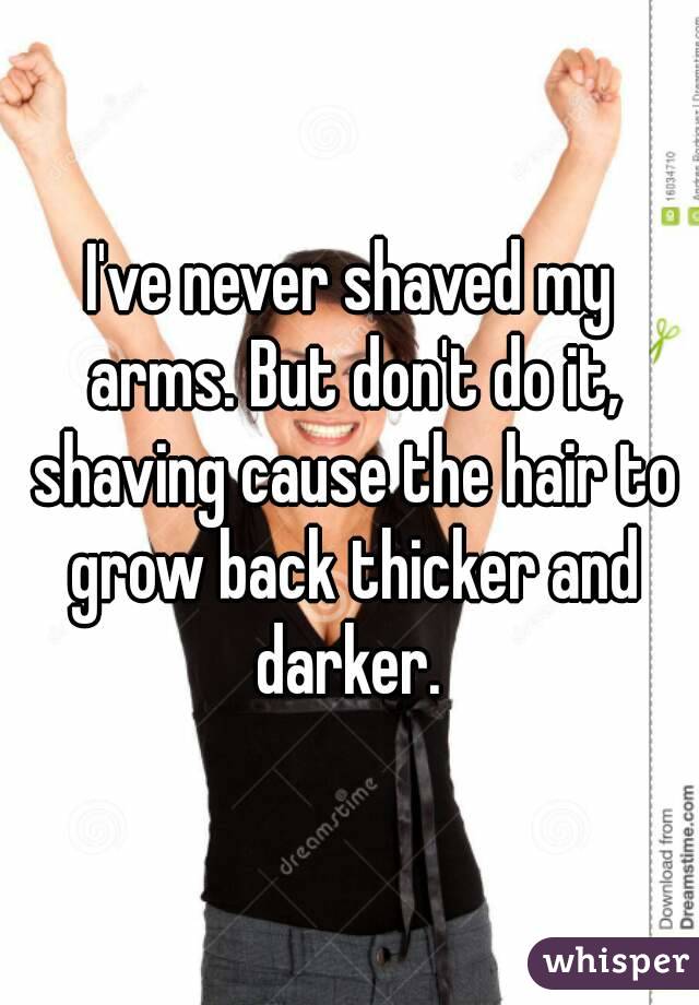 I've never shaved my arms. But don't do it, shaving cause the hair to grow back thicker and darker. 