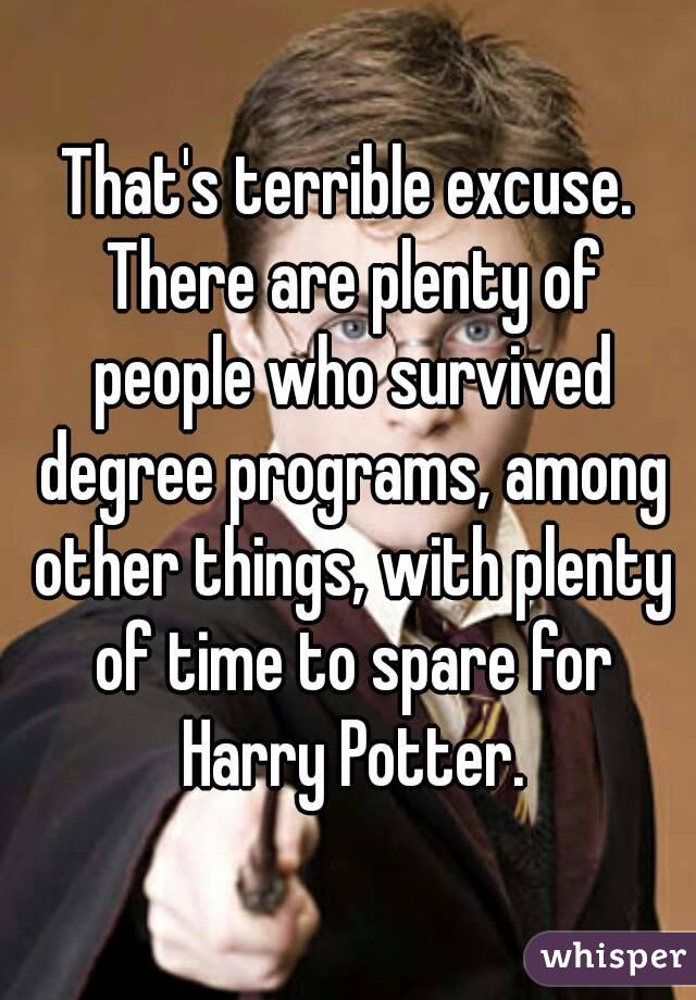 That's terrible excuse. There are plenty of people who survived degree programs, among other things, with plenty of time to spare for Harry Potter.